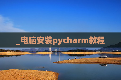 _电脑安装pycharm教程 _电脑安装pycharm教程